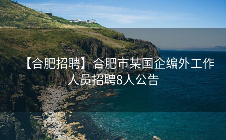【合肥招聘】合肥市某国企编外工作人员招聘8人公告