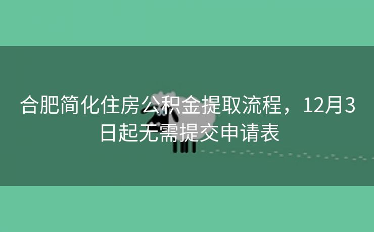 合肥简化住房公积金提取流程，12月3日起无需提交申请表