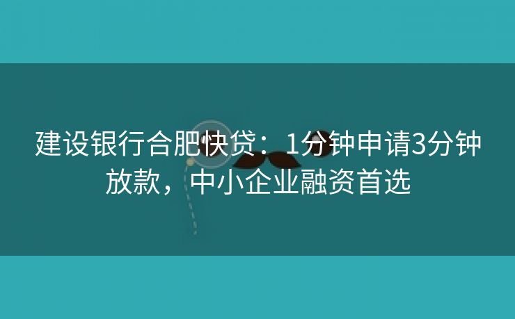 建设银行合肥快贷：1分钟申请3分钟放款，中小企业融资首选