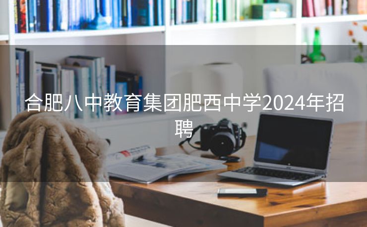 合肥八中教育集团肥西中学2024年招聘