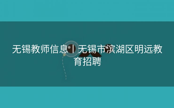 无锡教师信息丨无锡市滨湖区明远教育招聘