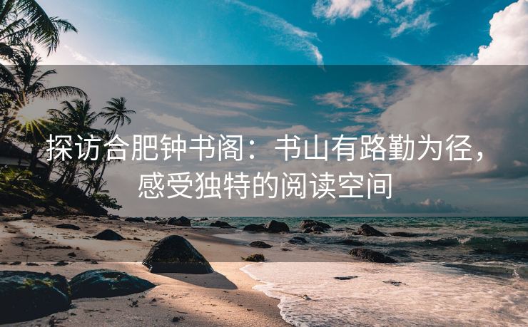 探访合肥钟书阁:书山有路勤为径,感受独特的阅读空间