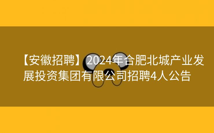 【安徽招聘】2024年合肥北城产业发展投资集团有限公司招聘4人公告