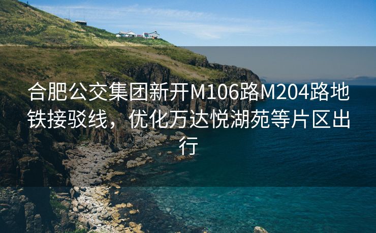 合肥公交集团新开M106路M204路地铁接驳线，优化万达悦湖苑等片区出行