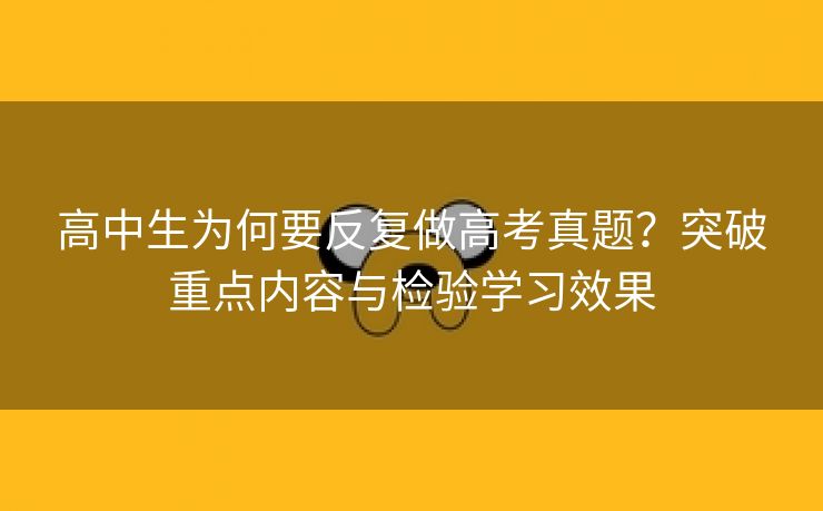 高中生为何要反复做高考真题？突破重点内容与检验学习效果