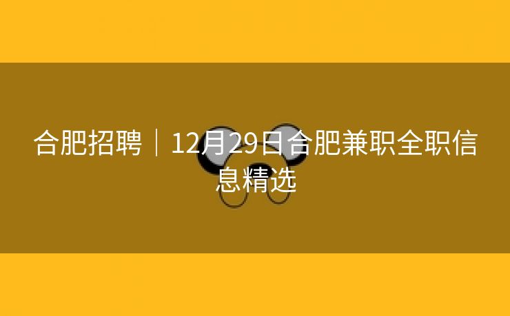 合肥招聘｜12月29日合肥兼职全职信息精选