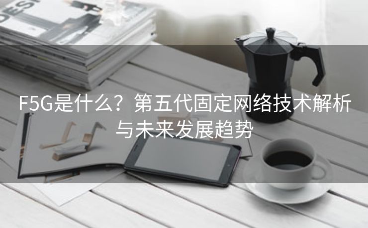 F5G是什么？第五代固定网络技术解析与未来发展趋势