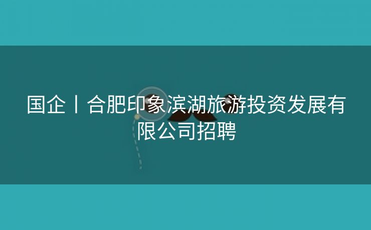 国企丨合肥印象滨湖旅游投资发展有限公司招聘