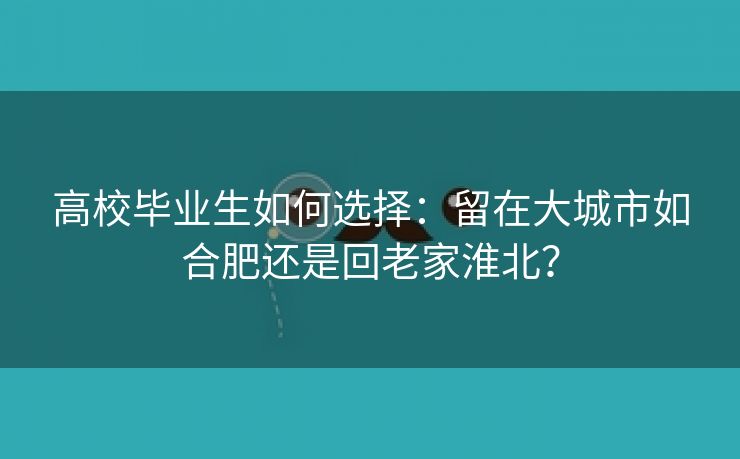 高校毕业生如何选择：留在大城市如合肥还是回老家淮北？