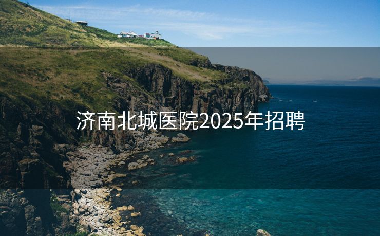 济南北城医院2025年招聘