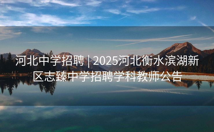河北中学招聘 | 2025河北衡水滨湖新区志臻中学招聘学科教师公告