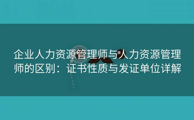 企业人力资源管理师与人力资源管理师的区别：证书性质与发证单位详解