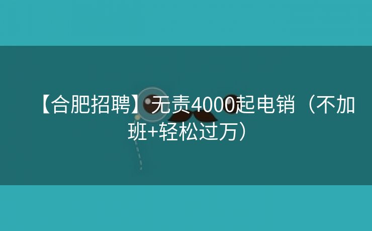 【合肥招聘】无责4000起电销（不加班+轻松过万）