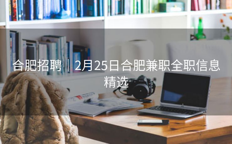 合肥招聘｜2月25日合肥兼职全职信息精选