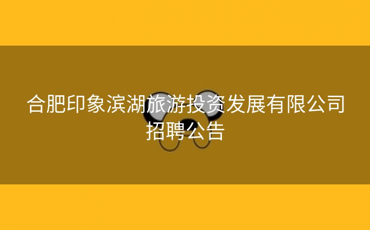 合肥印象滨湖旅游投资发展有限公司招聘公告