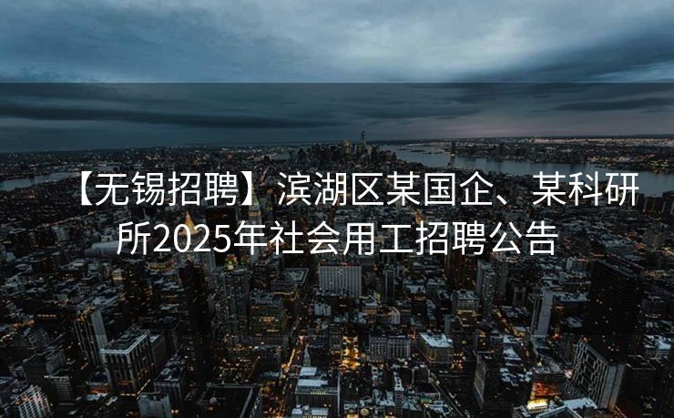 【无锡招聘】滨湖区某国企、某科研所2025年社会用工招聘公告