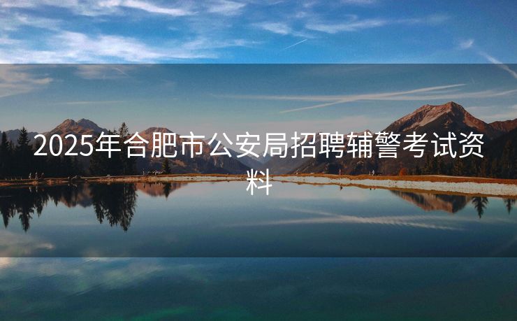 2025年合肥市公安局招聘辅警考试资料