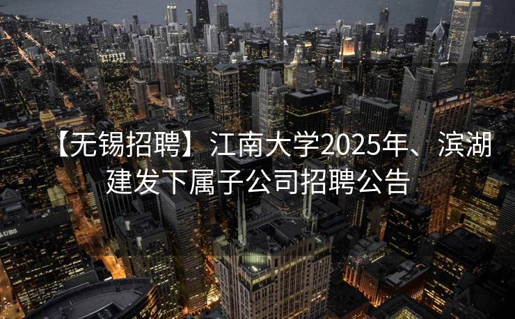 【无锡招聘】江南大学2025年、滨湖建发下属子公司招聘公告