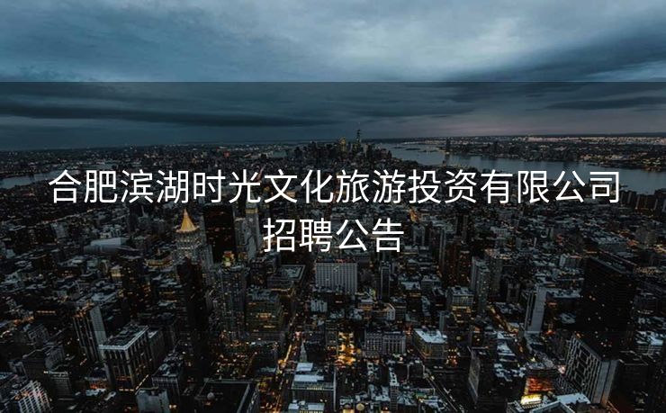 合肥滨湖时光文化旅游投资有限公司招聘公告