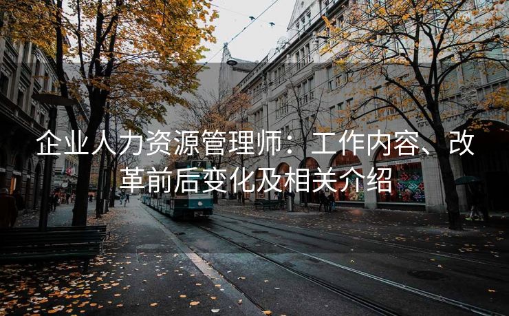 企业人力资源管理师：工作内容、改革前后变化及相关介绍