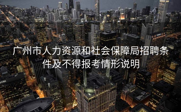 广州市人力资源和社会保障局招聘条件及不得报考情形说明