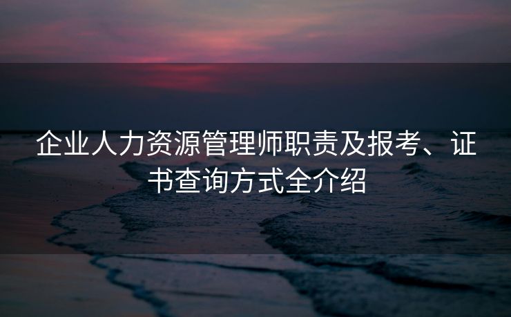 企业人力资源管理师职责及报考、证书查询方式全介绍