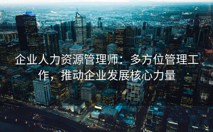 企业人力资源管理师：多方位管理工作，推动企业发展核心力量