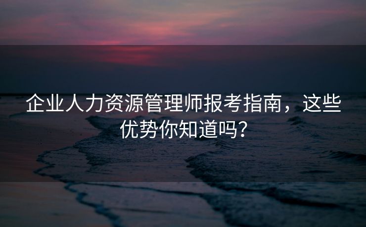 企业人力资源管理师报考指南，这些优势你知道吗？