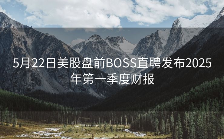 5月22日美股盘前BOSS直聘发布2025年第一季度财报