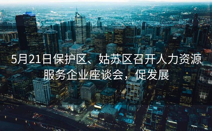 5月21日保护区、姑苏区召开人力资源服务企业座谈会，促发展
