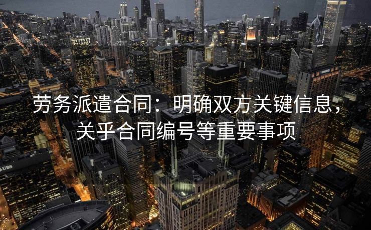 劳务派遣合同：明确双方关键信息，关乎合同编号等重要事项