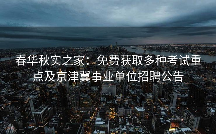 春华秋实之家：免费获取多种考试重点及京津冀事业单位招聘公告
