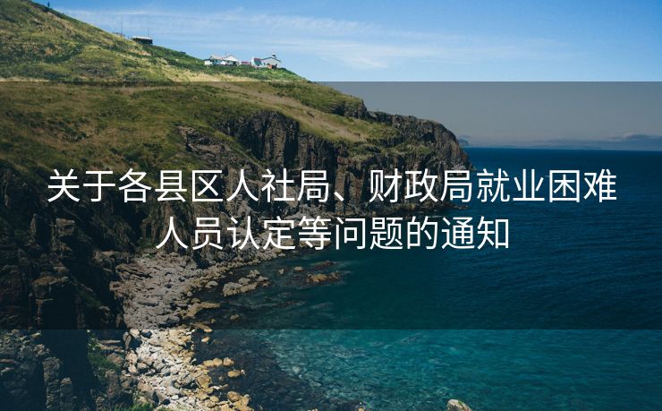 关于各县区人社局、财政局就业困难人员认定等问题的通知