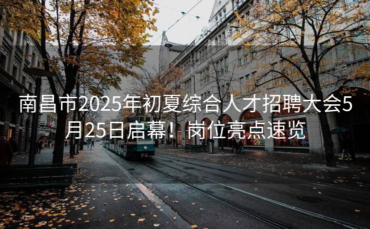 南昌市2025年初夏综合人才招聘大会5月25日启幕！岗位亮点速览