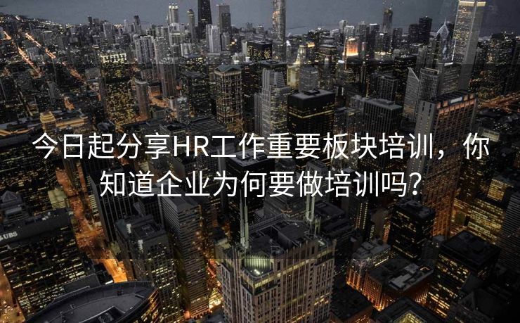 今日起分享HR工作重要板块培训，你知道企业为何要做培训吗？