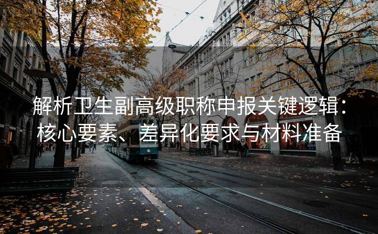 解析卫生副高级职称申报关键逻辑：核心要素、差异化要求与材料准备