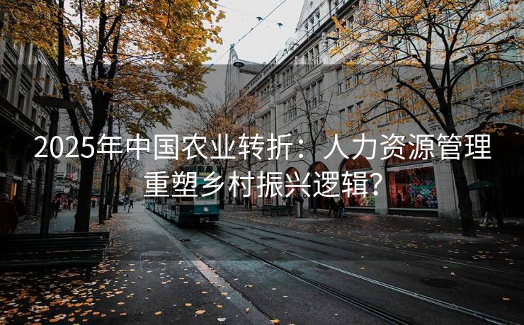 2025年中国农业转折:人力资源管理重塑乡村振兴逻辑?