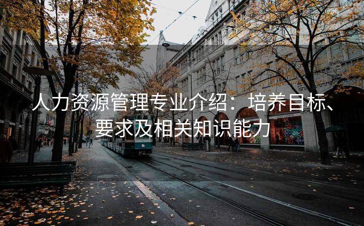 人力资源管理专业介绍：培养目标、要求及相关知识能力