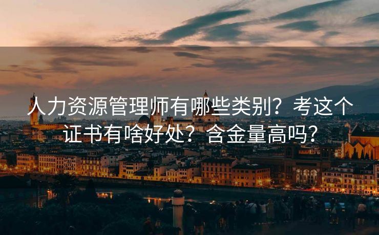 人力资源管理师有哪些类别？考这个证书有啥好处？含金量高吗？