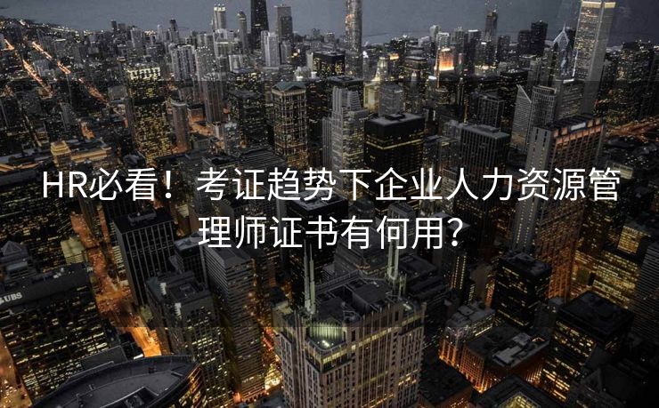 HR必看！考证趋势下企业人力资源管理师证书有何用？