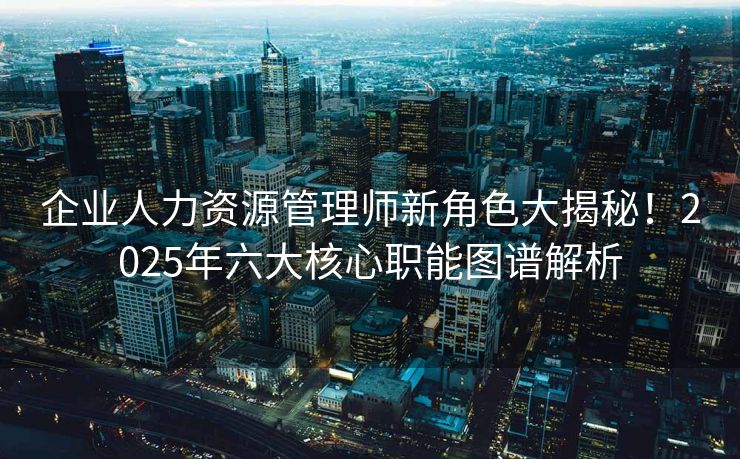 企业人力资源管理师新角色大揭秘！2025年六大核心职能图谱解析