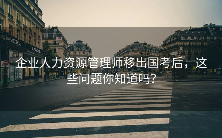企业人力资源管理师移出国考后，这些问题你知道吗？