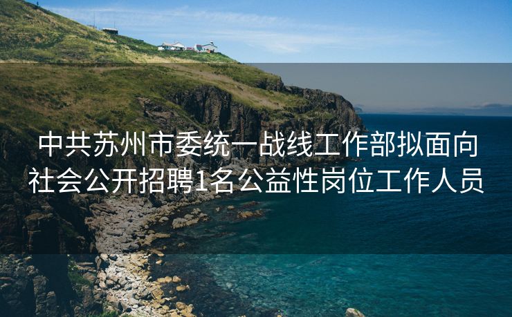 中共苏州市委统一战线工作部拟面向社会公开招聘1名公益性岗位工作人员