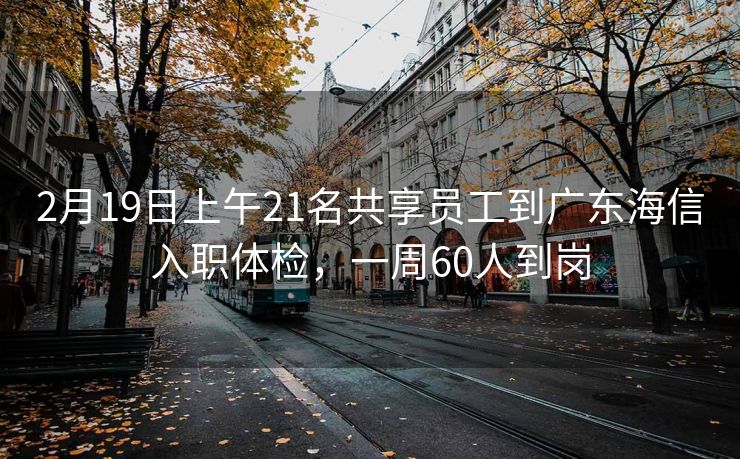 2月19日上午21名共享员工到广东海信入职体检，一周60人到岗