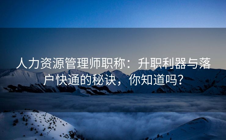 人力资源管理师职称：升职利器与落户快通的秘诀，你知道吗？