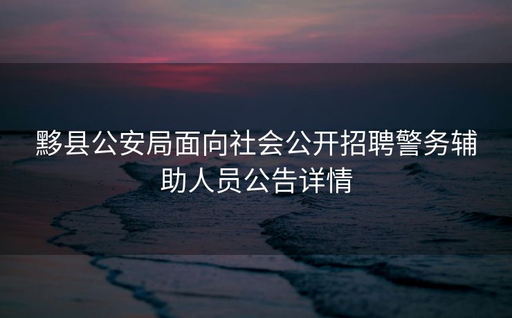 黟县公安局面向社会公开招聘警务辅助人员公告详情