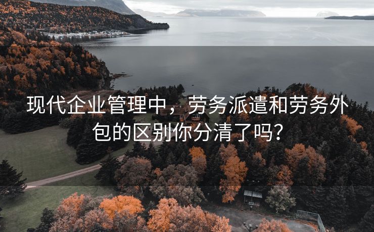 现代企业管理中，劳务派遣和劳务外包的区别你分清了吗？