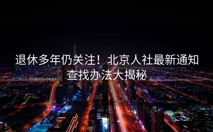 退休多年仍关注!北京人社最新通知查找办法大揭秘