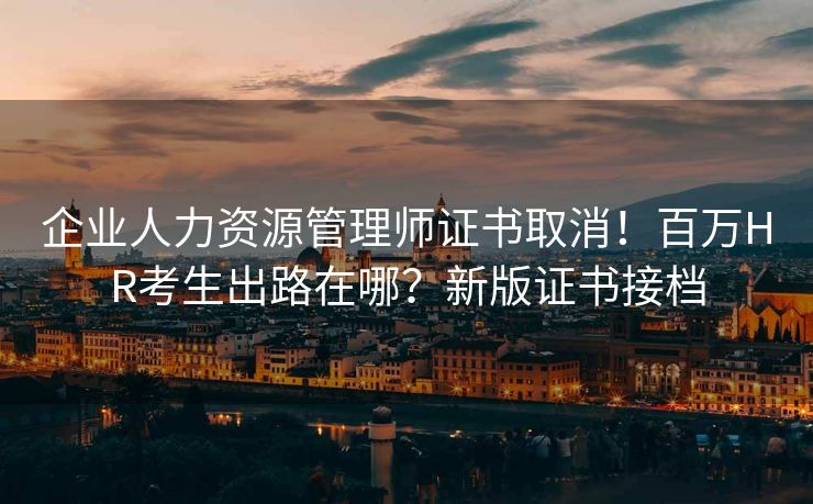 企业人力资源管理师证书取消!百万HR考生出路在哪?新版证书接档