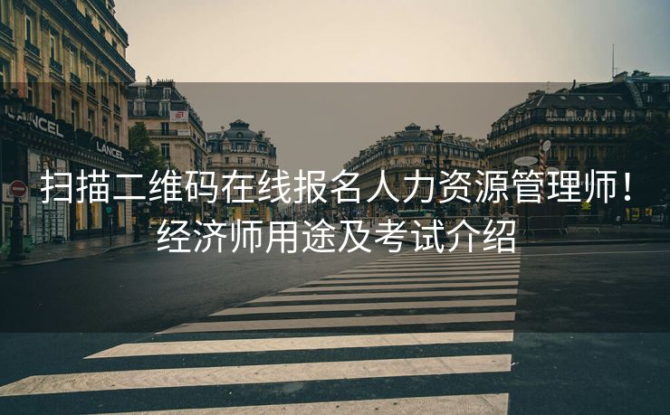 扫描二维码在线报名人力资源管理师！经济师用途及考试介绍